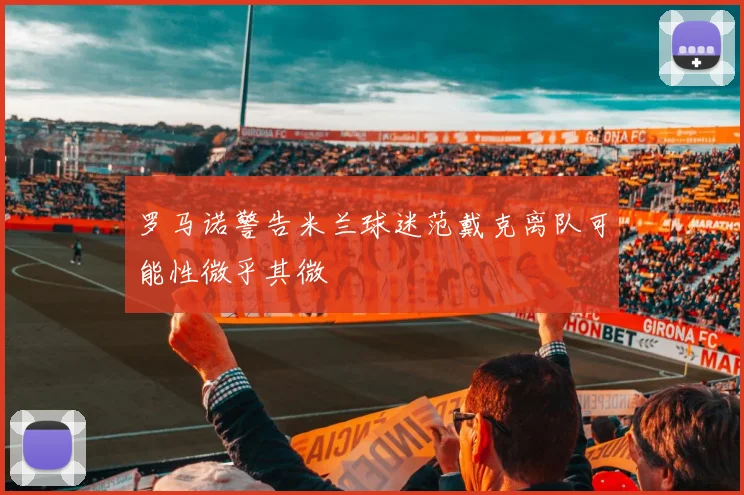罗马诺警告米兰球迷范戴克离队可能性微乎其微