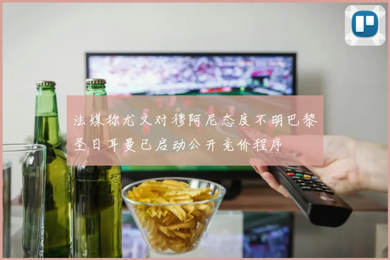 法媒称尤文对穆阿尼态度不明巴黎圣日耳曼已启动公开竞价程序
