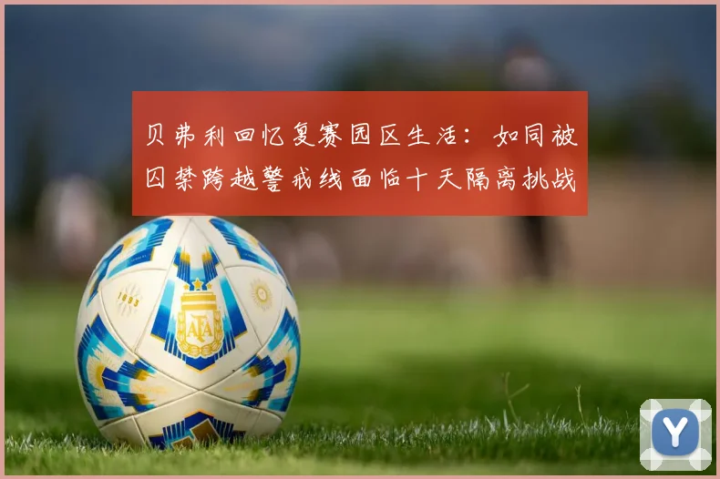 贝弗利回忆复赛园区生活：如同被囚禁跨越警戒线面临十天隔离挑战
