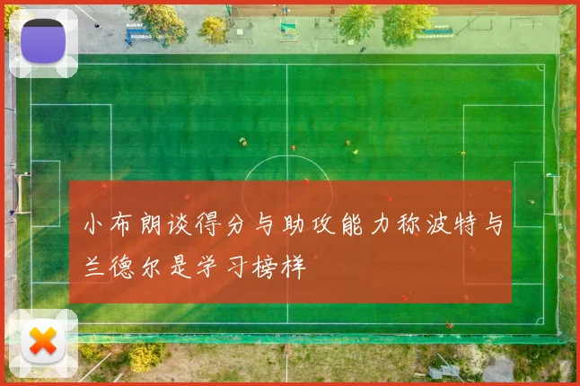 小布朗谈得分与助攻能力称波特与兰德尔是学习榜样