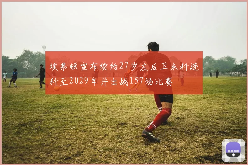 埃弗顿宣布续约27岁左后卫米科连科至2029年并出战157场比赛