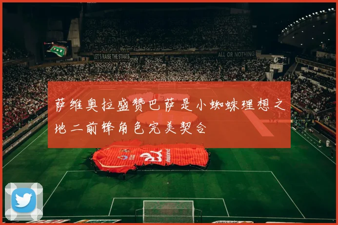 萨维奥拉盛赞巴萨是小蜘蛛理想之地二前锋角色完美契合