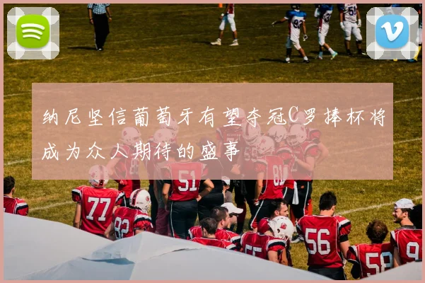 纳尼坚信葡萄牙有望夺冠C罗捧杯将成为众人期待的盛事
