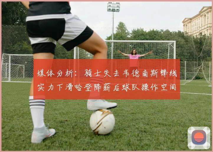 媒体分析:骑士失去韦德南斯锋线实力下滑哈登降薪后球队操作空间有限