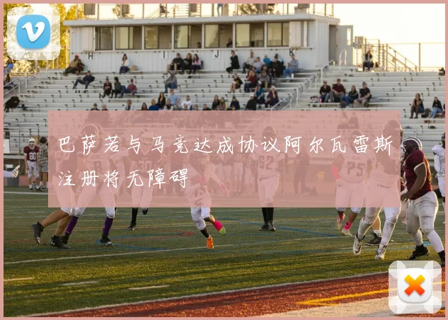巴萨若与马竞达成协议阿尔瓦雷斯注册将无障碍