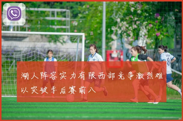 湖人阵容实力有限西部竞争激烈难以突破季后赛前八