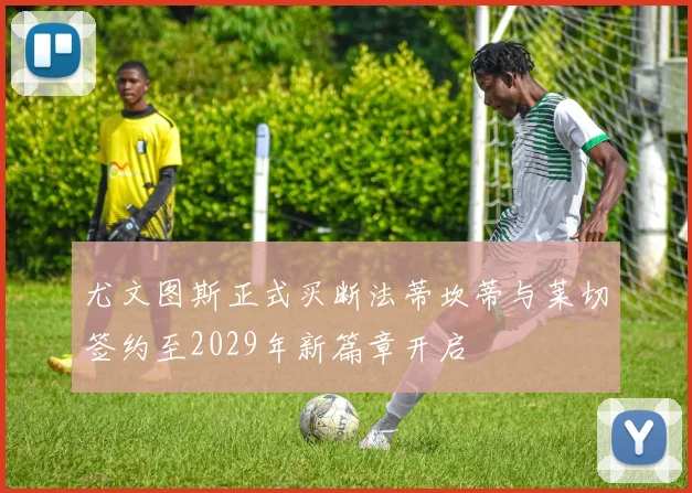 尤文图斯正式买断法蒂坎蒂与莱切签约至2029年新篇章开启