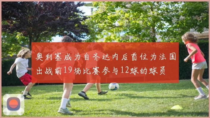 奥利塞成为自齐达内后首位为法国出战前19场比赛参与12球的球员