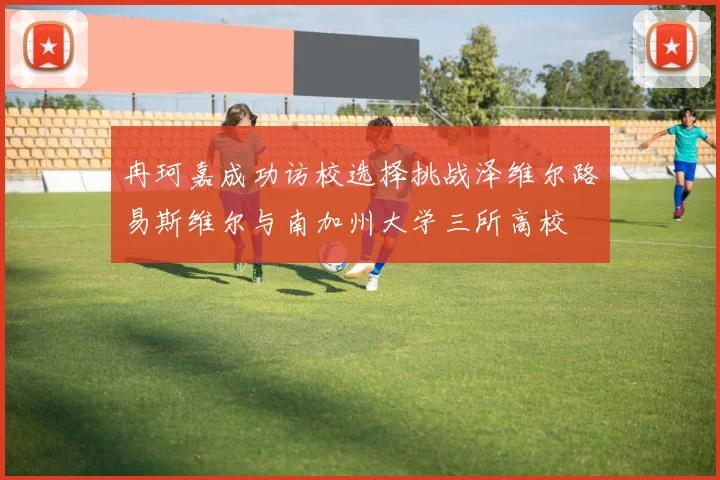 冉珂嘉成功访校选择挑战泽维尔路易斯维尔与南加州大学三所高校