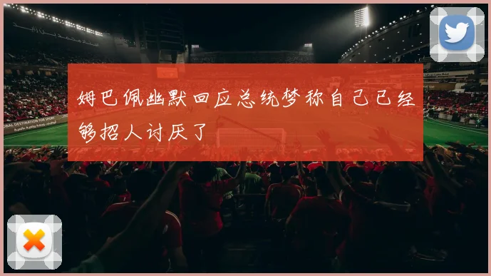 姆巴佩幽默回应总统梦称自己已经够招人讨厌了