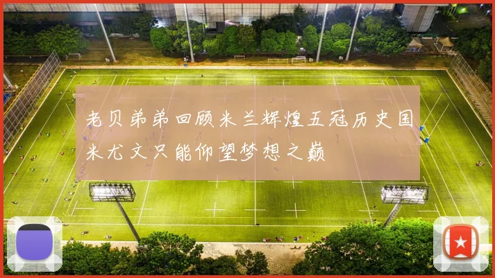 老贝弟弟回顾米兰辉煌五冠历史国米尤文只能仰望梦想之巅