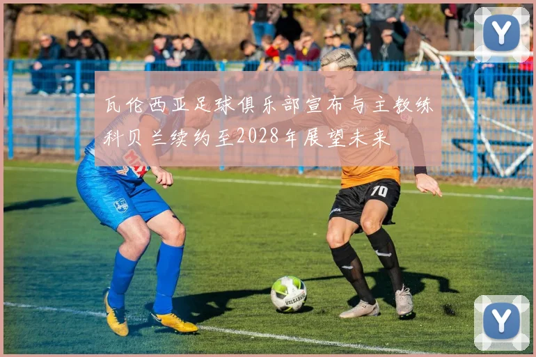 瓦伦西亚足球俱乐部宣布与主教练科贝兰续约至2028年展望未来
