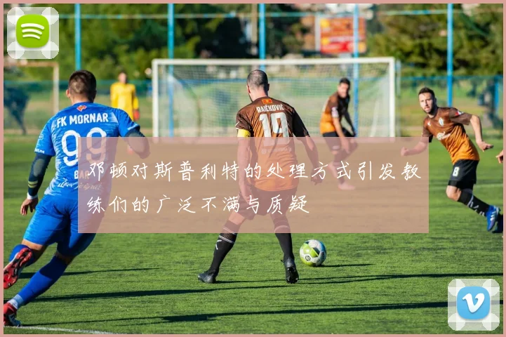 邓顿对斯普利特的处理方式引发教练们的广泛不满与质疑