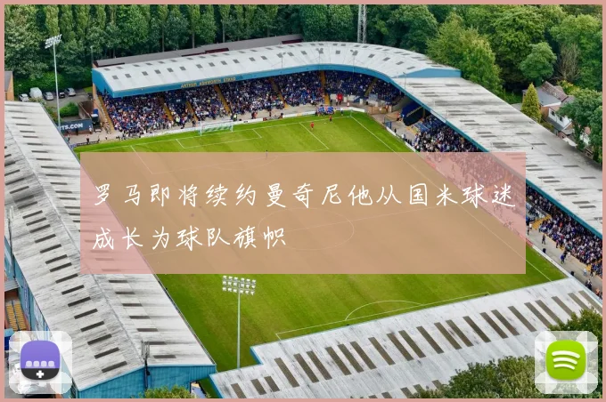 罗马即将续约曼奇尼他从国米球迷成长为球队旗帜